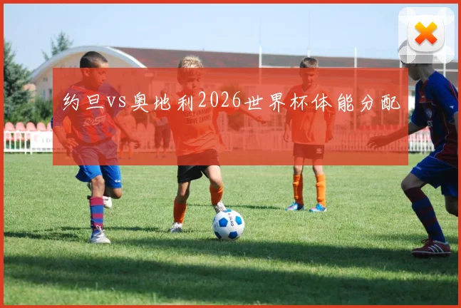 约旦vs奥地利2026世界杯体能分配