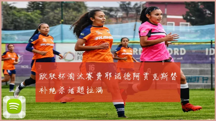 欧联杯淘汰赛费耶诺德阿贾克斯替补绝杀话题拉满