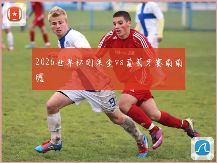 2026世界杯刚果金vs葡萄牙赛前前瞻