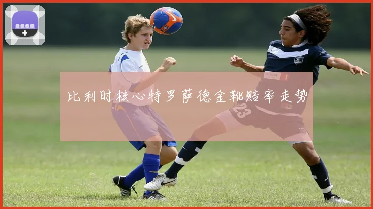 比利时核心特罗萨德金靴赔率走势
