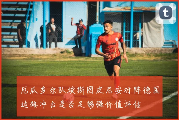 厄瓜多尔队埃斯图皮尼安对阵德国边路冲击是否足够强价值评估