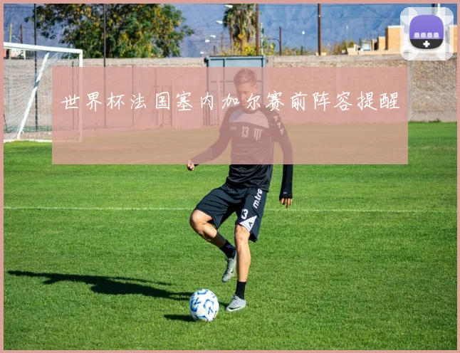 世界杯法国塞内加尔赛前阵容提醒