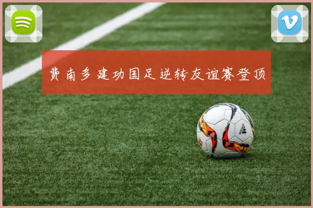 费南多建功国足逆转友谊赛登顶