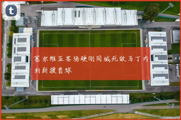 塞尔维亚客场硬刚同城死敌马丁内利新援首球