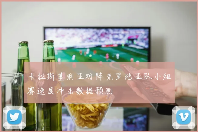 卡拉斯基利亚对阵克罗地亚队小组赛速度冲击数据预测