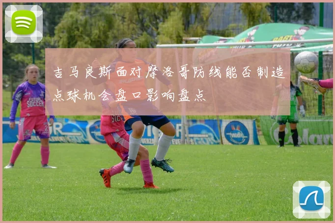 吉马良斯面对摩洛哥防线能否制造点球机会盘口影响盘点