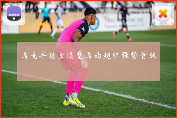 马竞半场击溃皇马西超杯强势晋级