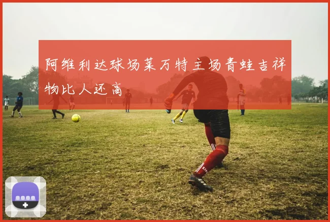 阿维利达球场莱万特主场青蛙吉祥物比人还高