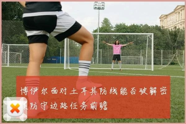 博伊尔面对土耳其防线能否破解密集防守边路任务前瞻