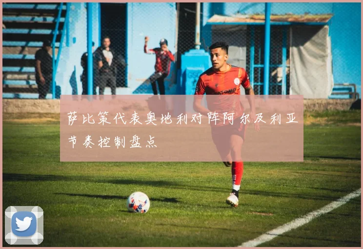 萨比策代表奥地利对阵阿尔及利亚节奏控制盘点