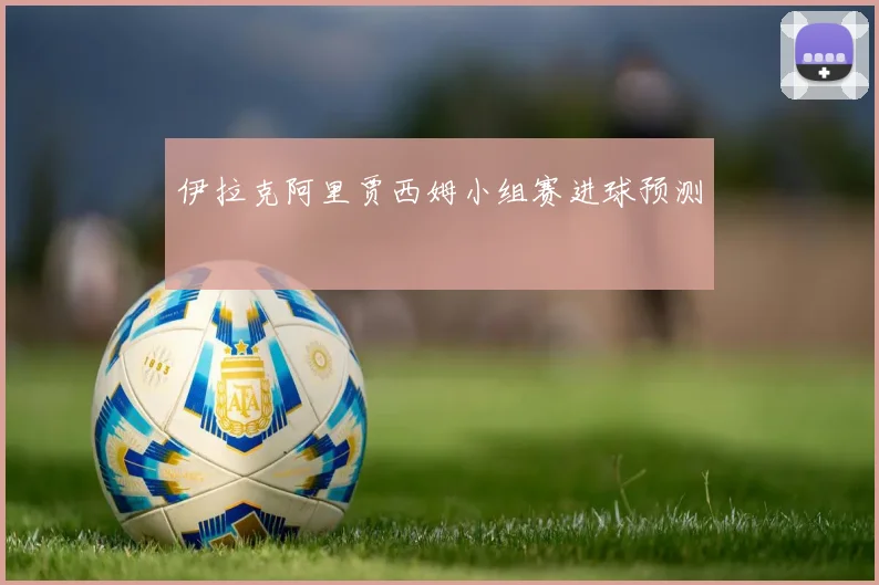 伊拉克阿里贾西姆小组赛进球预测