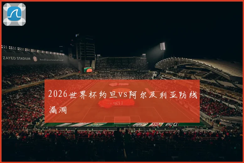 2026世界杯约旦vs阿尔及利亚防线漏洞