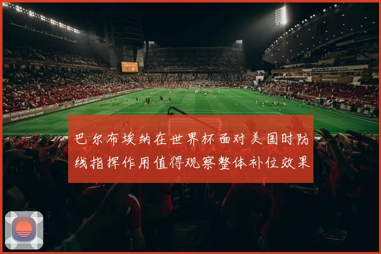 巴尔布埃纳在世界杯面对美国时防线指挥作用值得观察整体补位效果