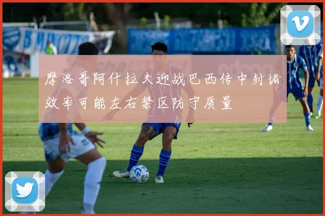 摩洛哥阿什拉夫迎战巴西传中封堵效率可能左右禁区防守质量
