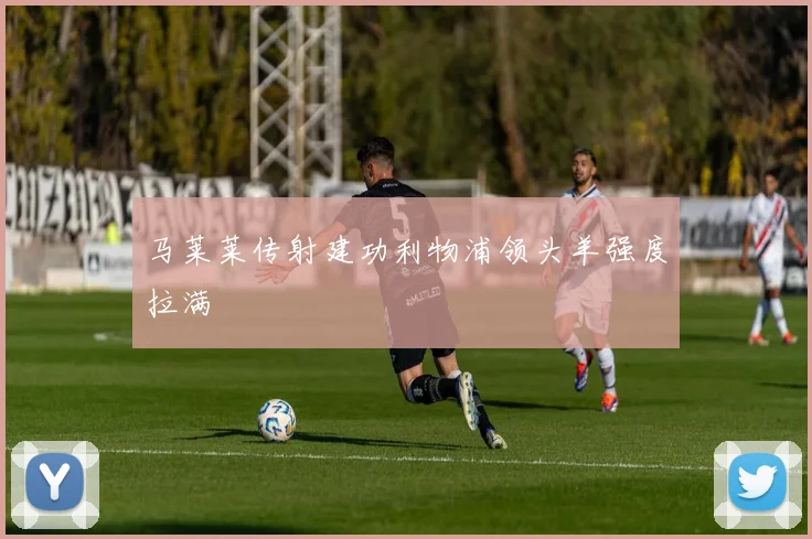 马莱莱传射建功利物浦领头羊强度拉满