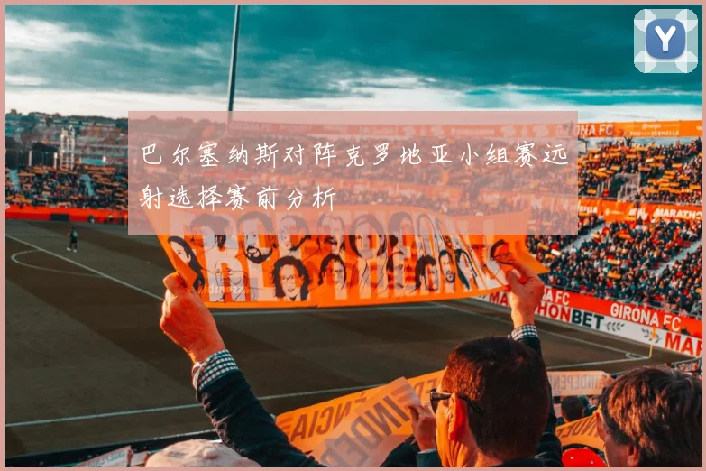 巴尔塞纳斯对阵克罗地亚小组赛远射选择赛前分析