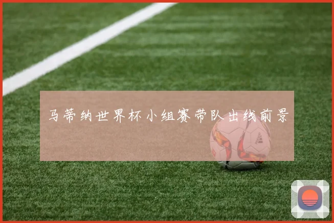 马蒂纳世界杯小组赛带队出线前景