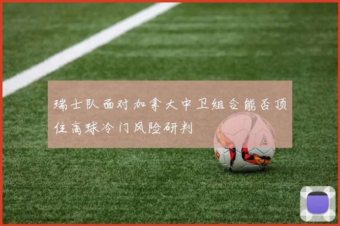 瑞士队面对加拿大中卫组合能否顶住高球冷门风险研判