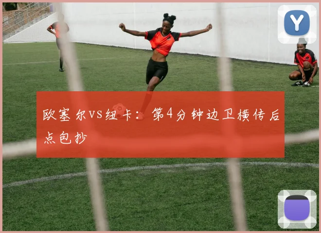 欧塞尔vs纽卡：第4分钟边卫横传后点包抄