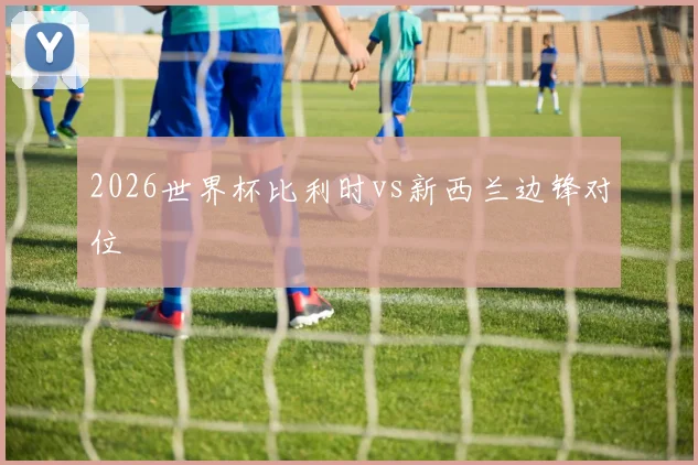2026世界杯比利时vs新西兰边锋对位