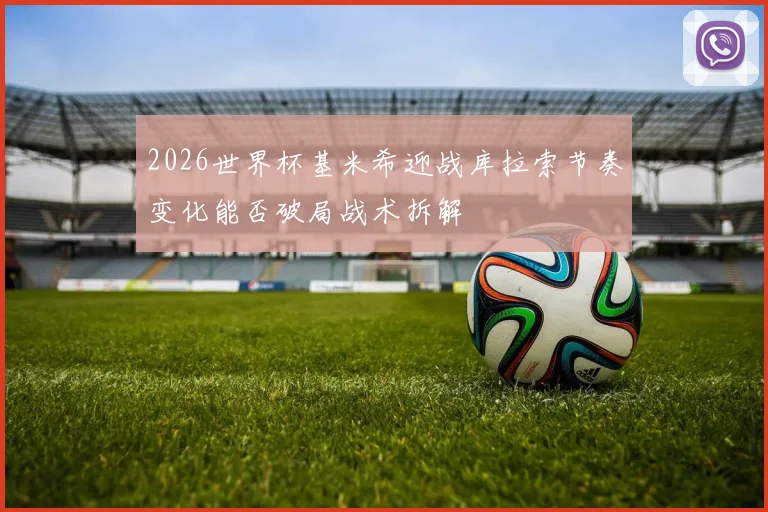 2026世界杯基米希迎战库拉索节奏变化能否破局战术拆解