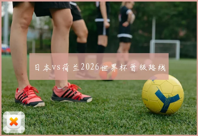 日本vs荷兰2026世界杯晋级路线