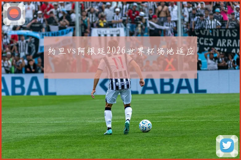 约旦vs阿根廷2026世界杯场地适应