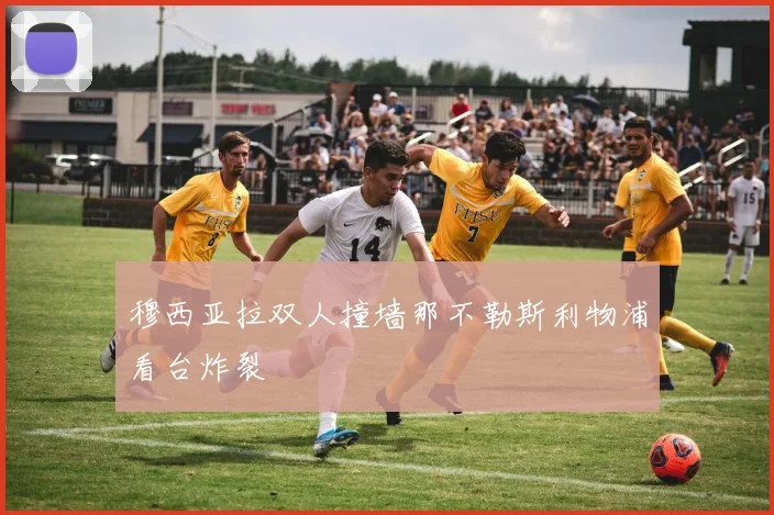 穆西亚拉双人撞墙那不勒斯利物浦看台炸裂