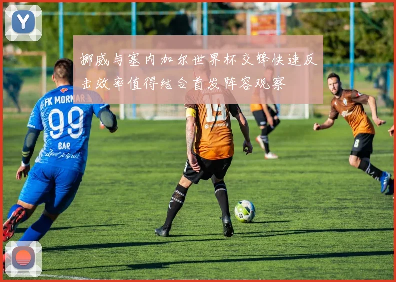 挪威与塞内加尔世界杯交锋快速反击效率值得结合首发阵容观察
