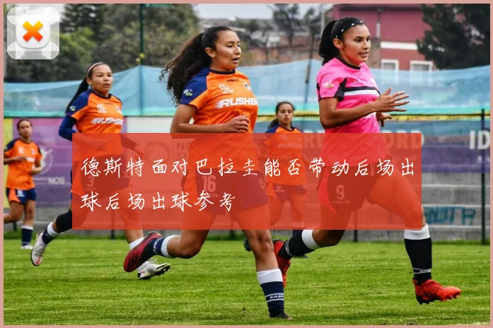 德斯特面对巴拉圭能否带动后场出球后场出球参考