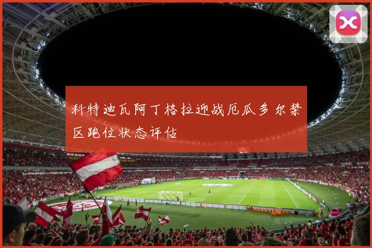 科特迪瓦阿丁格拉迎战厄瓜多尔禁区跑位状态评估