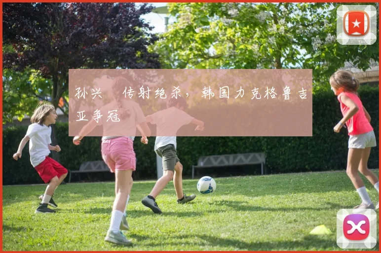 孙兴慜传射绝杀，韩国力克格鲁吉亚争冠