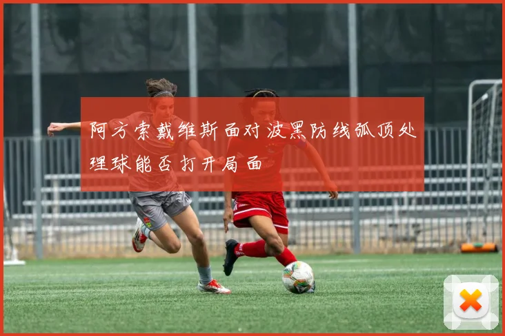 阿方索戴维斯面对波黑防线弧顶处理球能否打开局面