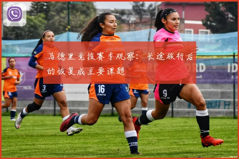 马德里竞技赛季观察：长途旅行后的恢复成主要课题