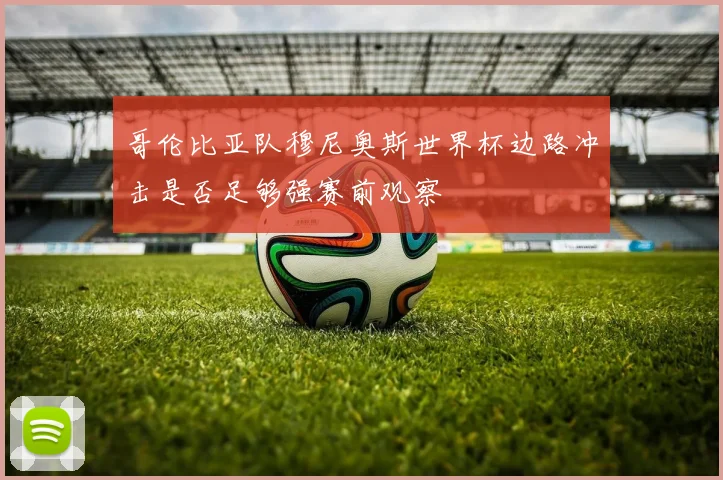 哥伦比亚队穆尼奥斯世界杯边路冲击是否足够强赛前观察