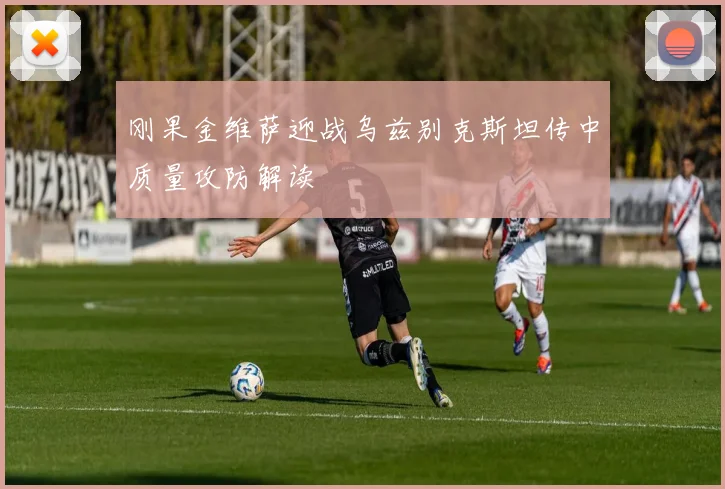 刚果金维萨迎战乌兹别克斯坦传中质量攻防解读