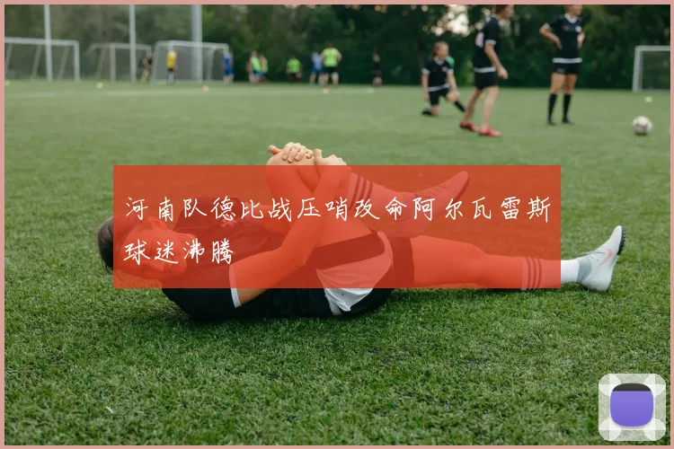 河南队德比战压哨改命阿尔瓦雷斯球迷沸腾