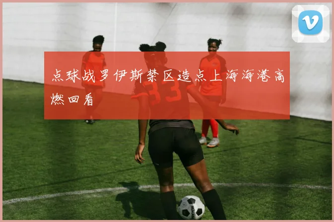 点球战罗伊斯禁区造点上海海港高燃回看