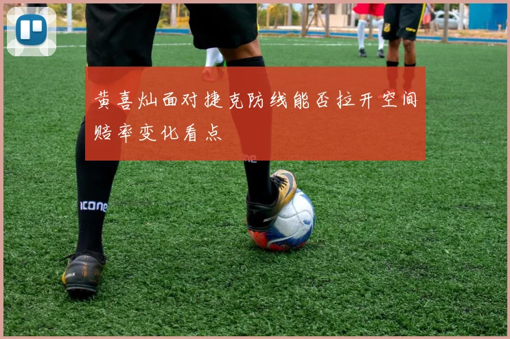 黄喜灿面对捷克防线能否拉开空间赔率变化看点