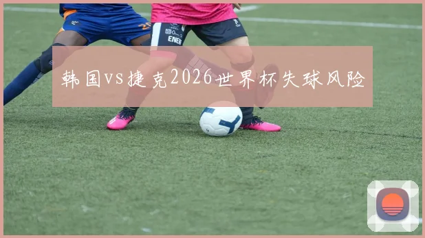 韩国vs捷克2026世界杯失球风险