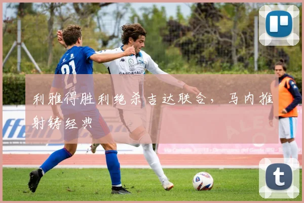 利雅得胜利绝杀吉达联合，马内推射铸经典