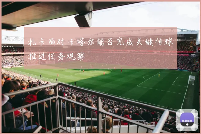 扎卡面对卡塔尔能否完成关键传球推进任务观察