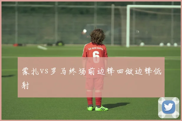 蒙扎vs罗马终场前边锋回做边锋低射