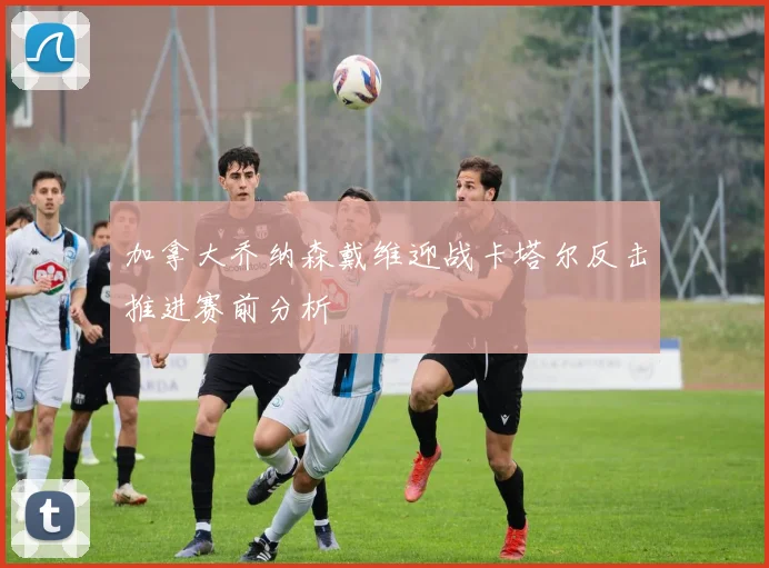 加拿大乔纳森戴维迎战卡塔尔反击推进赛前分析