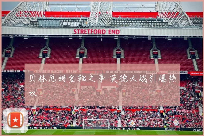 贝林厄姆金靴之争 英德大战引爆热议