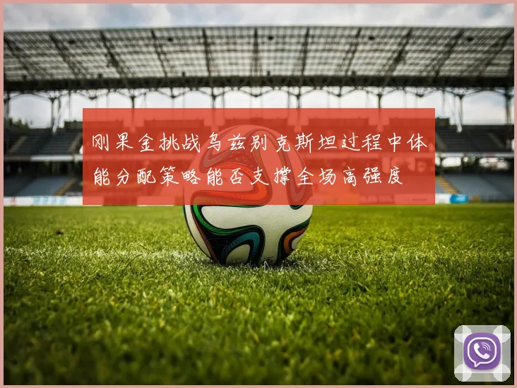 刚果金挑战乌兹别克斯坦过程中体能分配策略能否支撑全场高强度