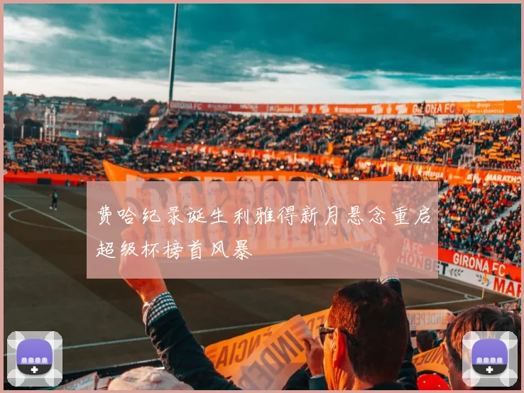 费哈纪录诞生利雅得新月悬念重启超级杯榜首风暴