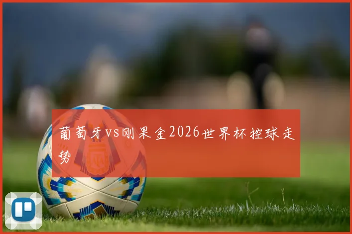葡萄牙vs刚果金2026世界杯控球走势