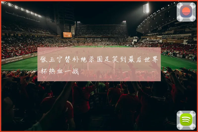 张玉宁替补绝杀国足笑到最后世界杯热血一战