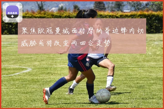 聚焦欧冠曼城面对摩纳哥边锋内切威胁或将改变两回合走势